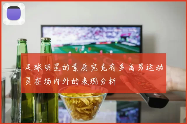 足球明星的素质究竟有多高男运动员在场内外的表现分析