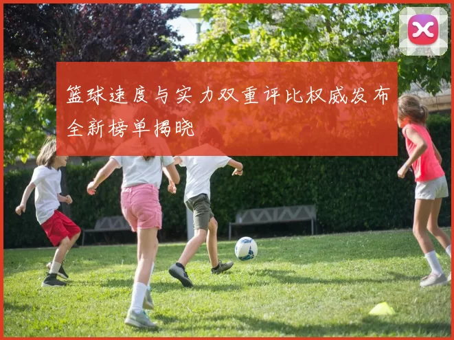 篮球速度与实力双重评比权威发布全新榜单揭晓