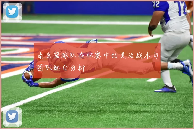 南京篮球队在杯赛中的灵活战术与团队配合分析