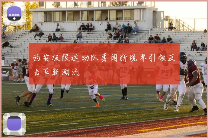 西安极限运动队勇闯新境界引领反击革新潮流
