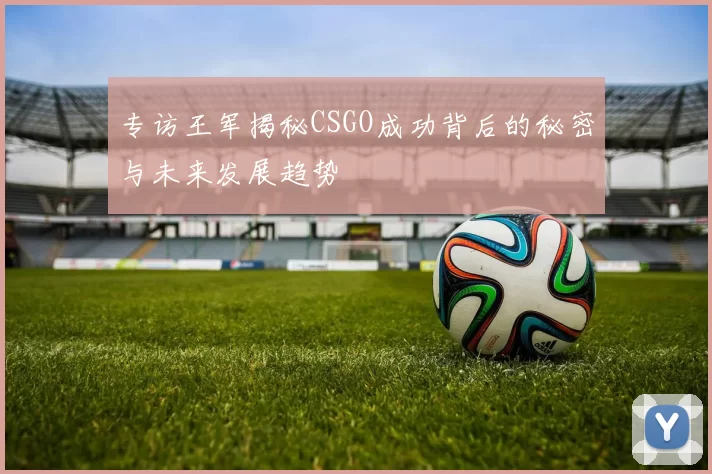 专访王军揭秘CSGO成功背后的秘密与未来发展趋势