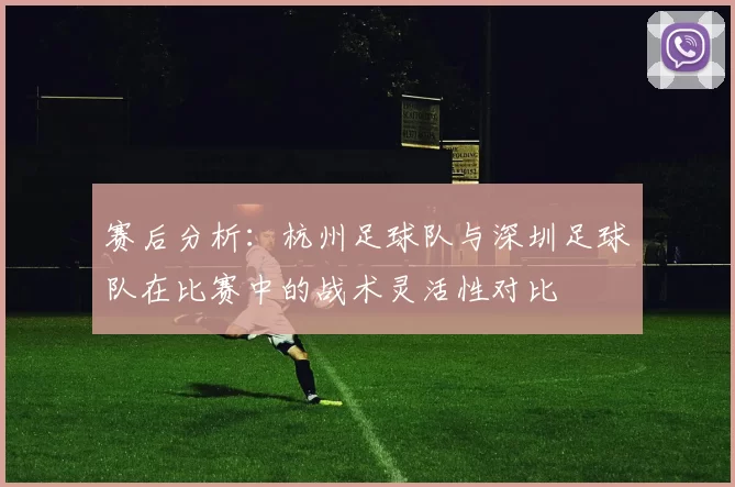 赛后分析：杭州足球队与深圳足球队在比赛中的战术灵活性对比