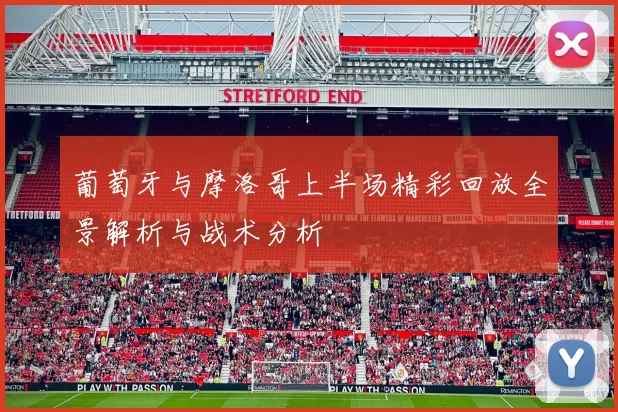 葡萄牙与摩洛哥上半场精彩回放全景解析与战术分析