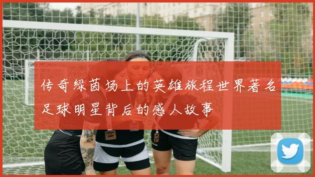 传奇绿茵场上的英雄旅程世界著名足球明星背后的感人故事