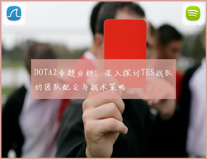 DOTA2专题分析：深入探讨TES战队的团队配合与战术策略
