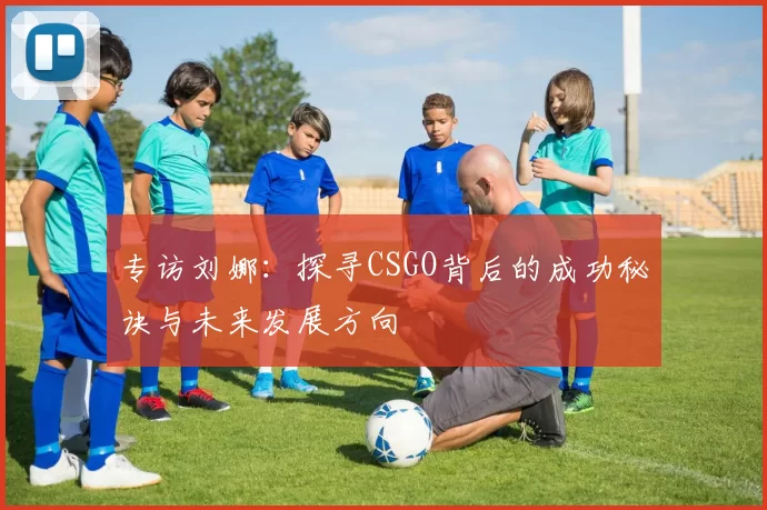 专访刘娜：探寻CSGO背后的成功秘诀与未来发展方向