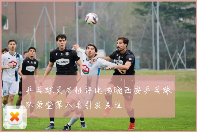 乒乓球灵活性评比揭晓西安乒乓球队荣登第八名引发关注
