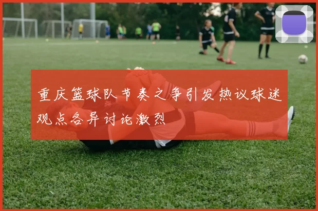 重庆篮球队节奏之争引发热议球迷观点各异讨论激烈