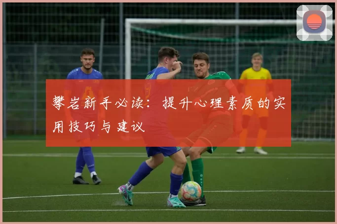 攀岩新手必读：提升心理素质的实用技巧与建议