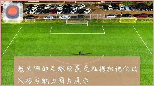 戴头饰的足球明星是谁揭秘他们的风格与魅力图片展示
