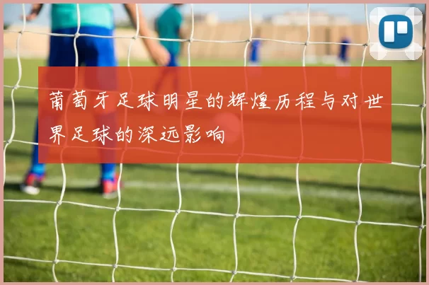 莆萄牙足球明星的辉煌历程与对世界足球的深远影响