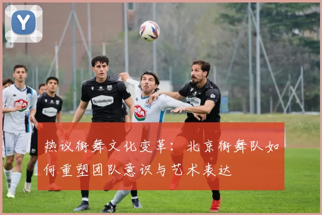热议街舞文化变革：北京街舞队如何重塑团队意识与艺术表达