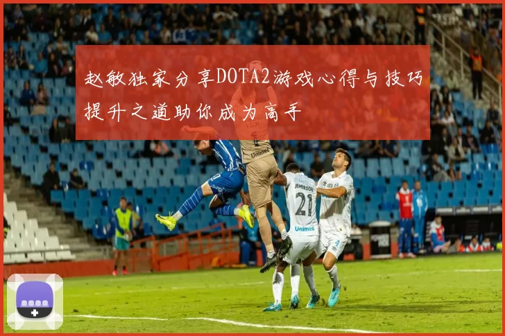 赵敏独家分享DOTA2游戏心得与技巧提升之道助你成为高手