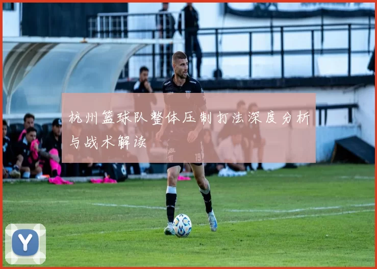 杭州篮球队整体压制打法深度分析与战术解读