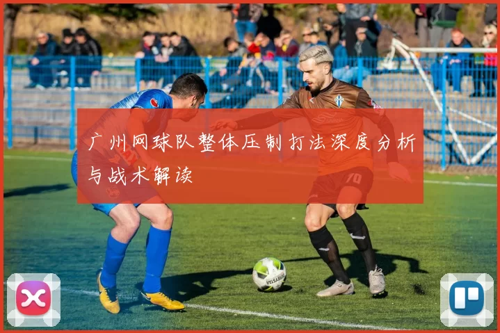 广州网球队整体压制打法深度分析与战术解读