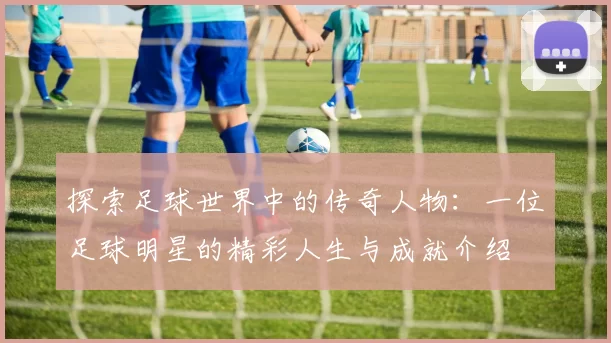 探索足球世界中的传奇人物：一位足球明星的精彩人生与成就介绍