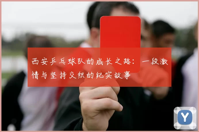 西安乒乓球队的成长之路：一段激情与坚持交织的纪实故事