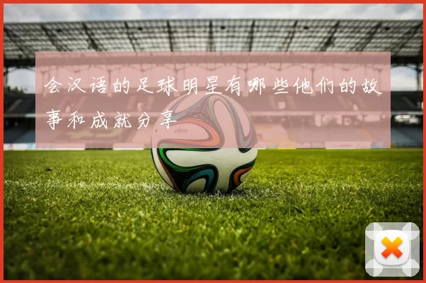 会汉语的足球明星有哪些他们的故事和成就分享