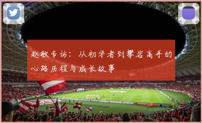 赵敏专访：从初学者到攀岩高手的心路历程与成长故事