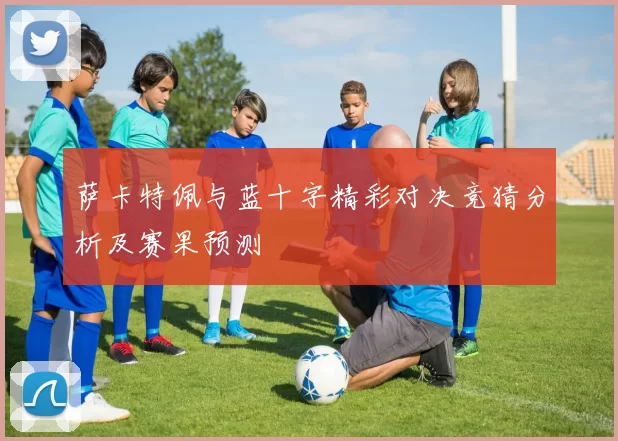 萨卡特佩与蓝十字精彩对决竞猜分析及赛果预测