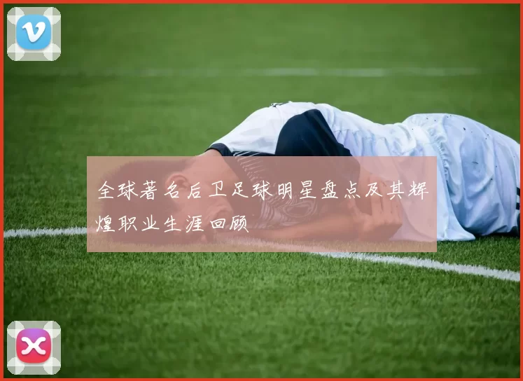 全球著名后卫足球明星盘点及其辉煌职业生涯回顾