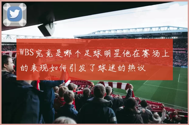 WBS究竟是哪个足球明星他在赛场上的表现如何引发了球迷的热议