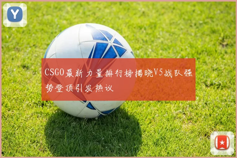 CSGO最新力量排行榜揭晓V5战队强势登顶引发热议