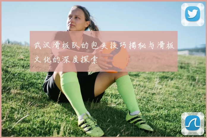 武汉滑板队的包夹技巧揭秘与滑板文化的深度探索