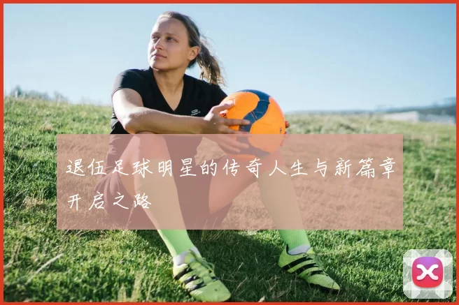 退伍足球明星的传奇人生与新篇章开启之路