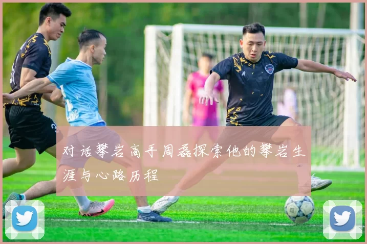 对话攀岩高手周磊探索他的攀岩生涯与心路历程