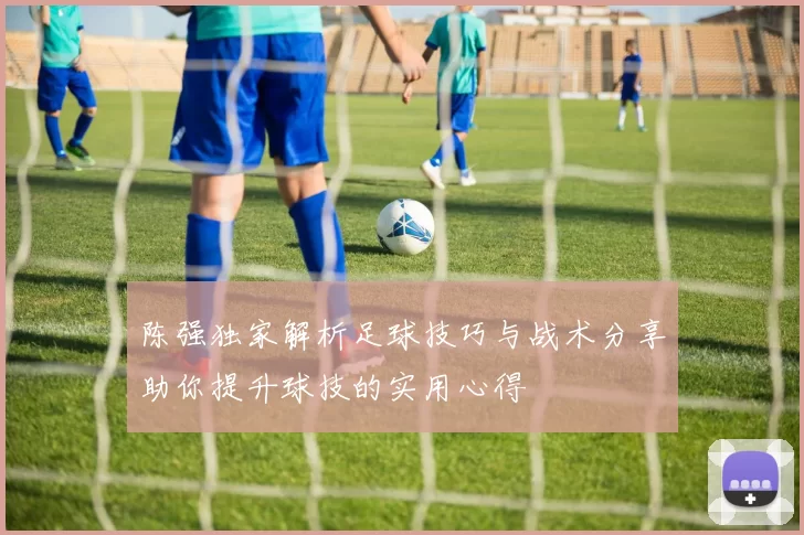 陈强独家解析足球技巧与战术分享助你提升球技的实用心得