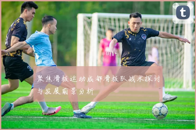聚焦滑板运动成都滑板队战术探讨与发展前景分析