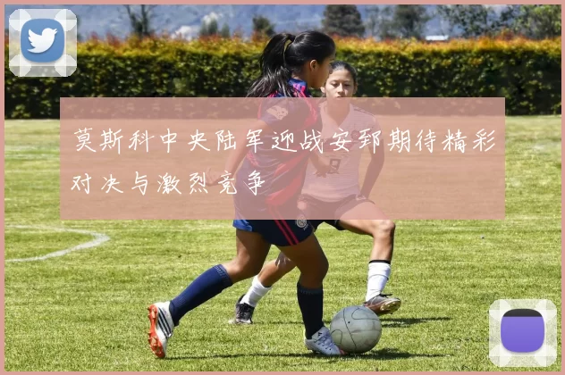 莫斯科中央陆军迎战安郅期待精彩对决与激烈竞争