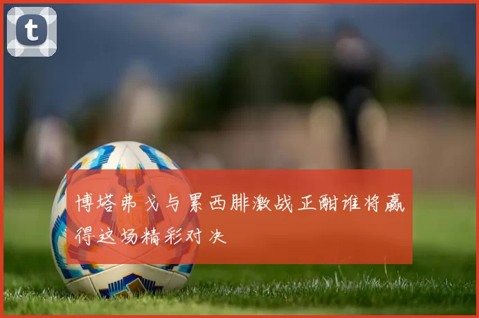 博塔弗戈与累西腓激战正酣谁将赢得这场精彩对决