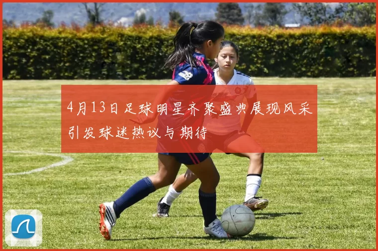 4月13日足球明星齐聚盛典展现风采引发球迷热议与期待