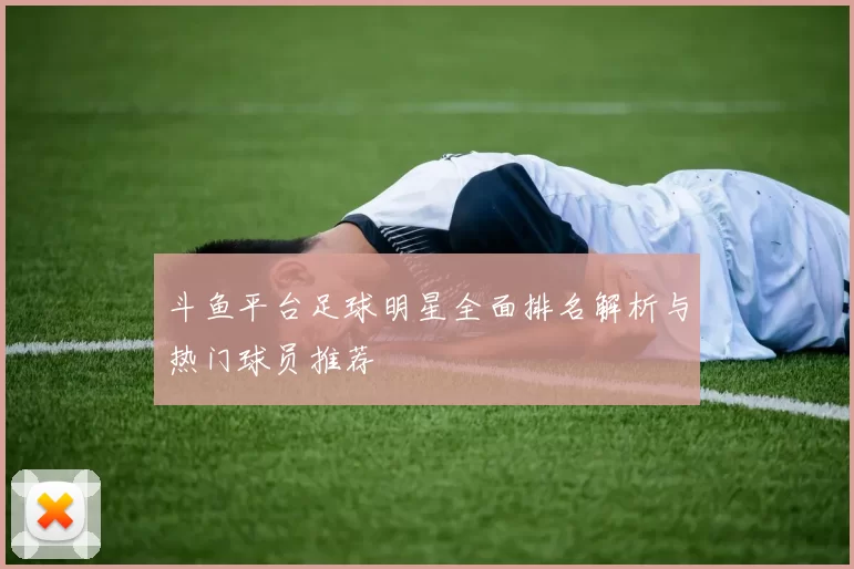 斗鱼平台足球明星全面排名解析与热门球员推荐