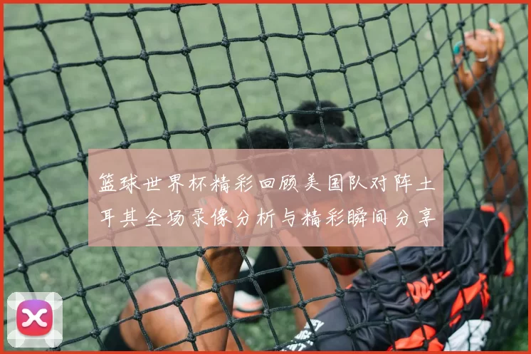 篮球世界杯精彩回顾美国队对阵土耳其全场录像分析与精彩瞬间分享