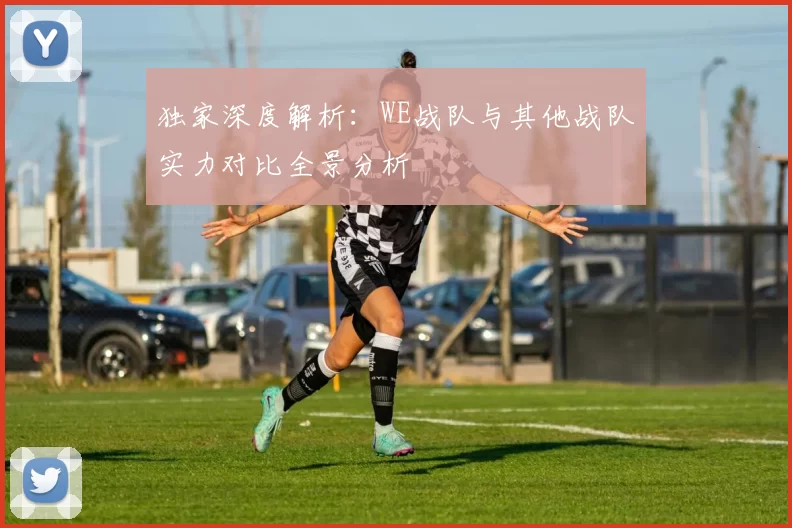 独家深度解析：WE战队与其他战队实力对比全景分析