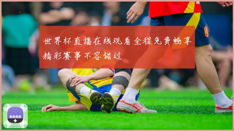 世界杯直播在线观看全程免费畅享精彩赛事不容错过