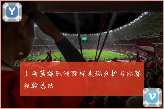 上海篮球队洲际杯表现分析与比赛经验总结