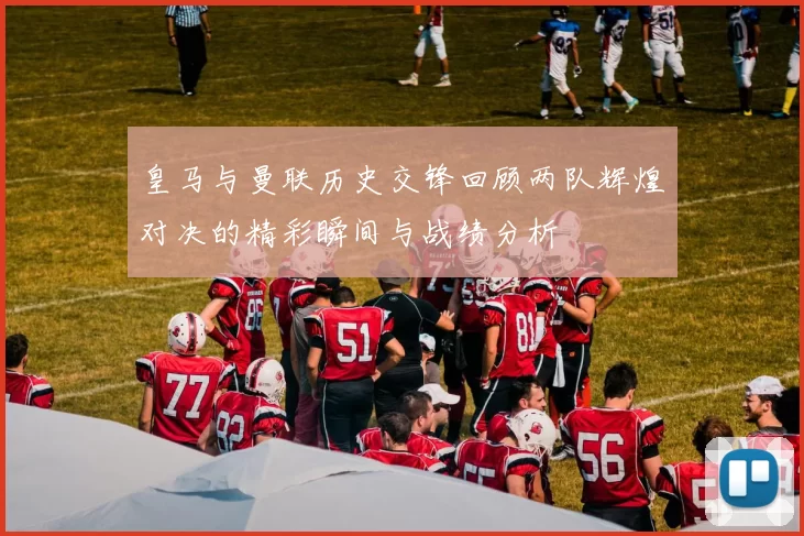 皇马与曼联历史交锋回顾两队辉煌对决的精彩瞬间与战绩分析