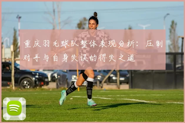 重庆羽毛球队整体表现分析：压制对手与自身失误的得失之道