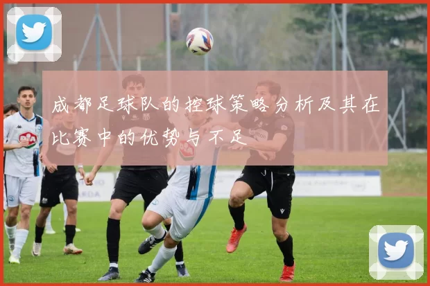 成都足球队的控球策略分析及其在比赛中的优势与不足
