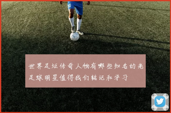 世界足坛传奇人物有哪些知名的老足球明星值得我们铭记和学习