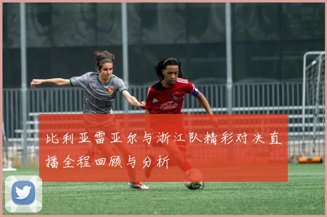 比利亚雷亚尔与浙江队精彩对决直播全程回顾与分析
