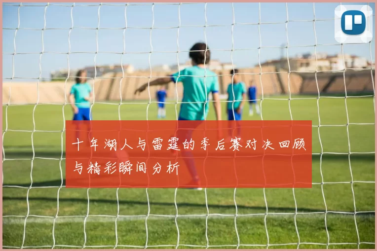 十年湖人与雷霆的季后赛对决回顾与精彩瞬间分析