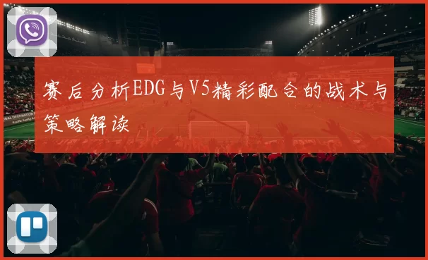 赛后分析EDG与V5精彩配合的战术与策略解读