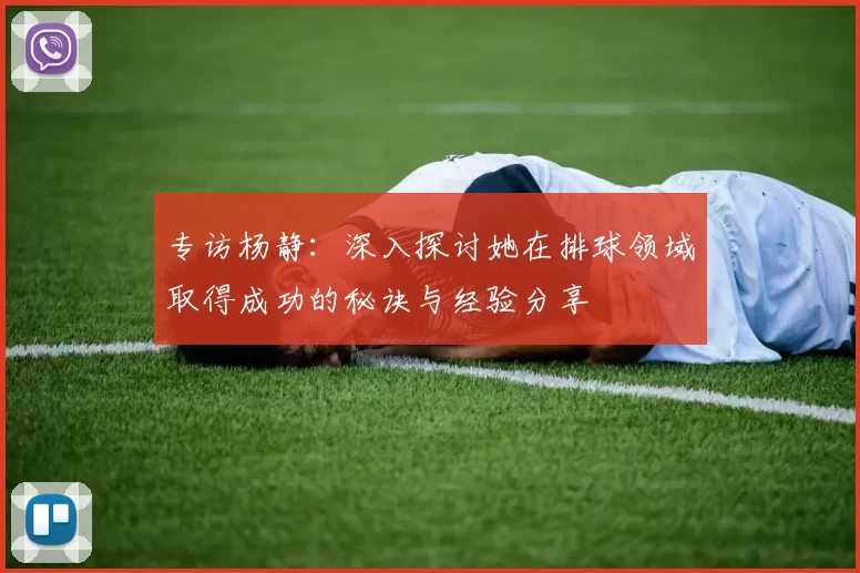 专访杨静：深入探讨她在排球领域取得成功的秘诀与经验分享