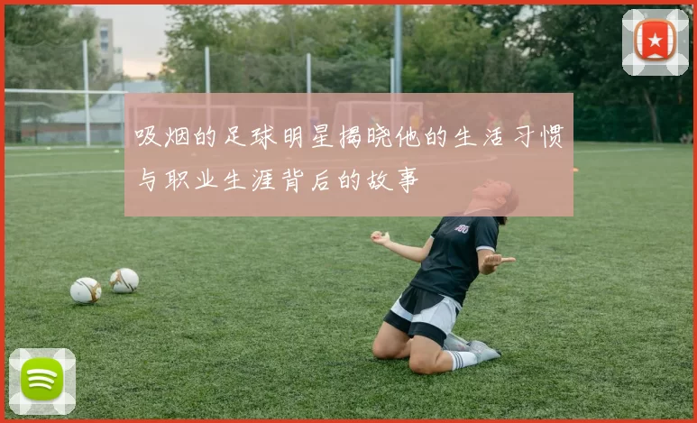 吸烟的足球明星揭晓他的生活习惯与职业生涯背后的故事