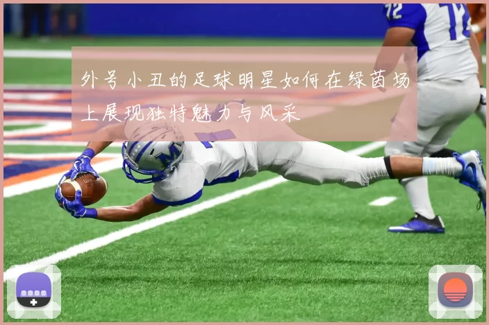 外号小丑的足球明星如何在绿茵场上展现独特魅力与风采